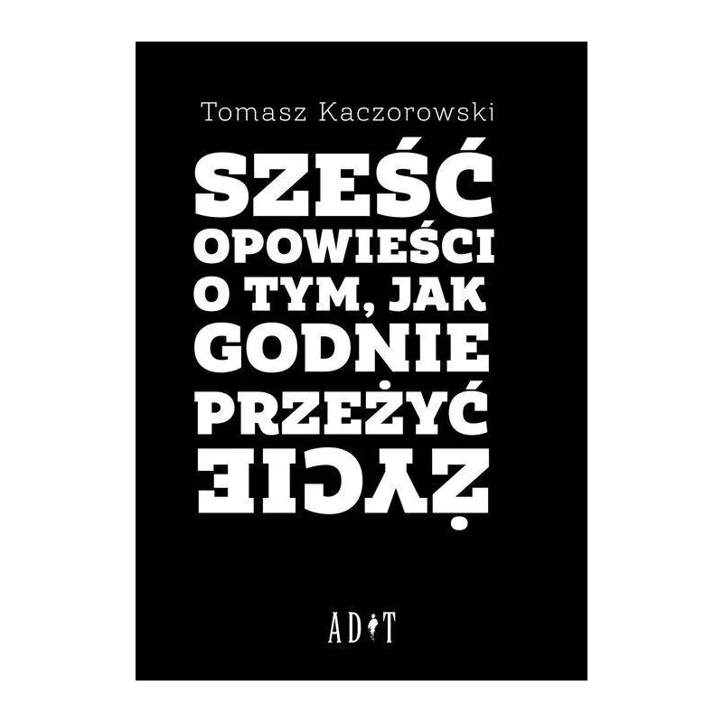 SZEŚĆ OPOWIEŚCI O TYM, JAK GODNIE PRZEŻYĆ ŻYCIE - ADiT