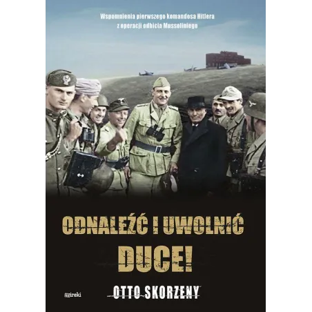 Odnaleźć I Uwolnić Duce! Wspomnienia Pierwszego Komandosa Hitlera Z Operacji Odbicia Mussoliniego Odnaleźć I Uwolnić Duce! Wspomnienia Pierwszego Komandosa Hitlera Z Operacji Odbicia Mussoliniego
