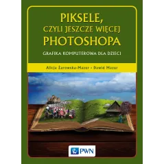PIKSELE, CZYLI JESZCZE WIĘCEJ PHOTOSHOPA. GRAFIKA KOMPUTEROWA DLA DZIECI - PWN