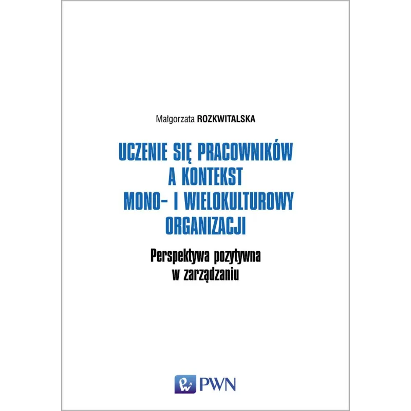UCZENIE SIĘ PRACOWNIKÓW A KONTEKST MONO- I WIELOKULTUROWY ORGANIZACJI. PERSPEKTYWA POZYTYWNA W ZARZĄDZANIU - PWN