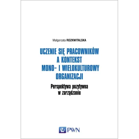 UCZENIE SIĘ PRACOWNIKÓW A KONTEKST MONO- I WIELOKULTUROWY ORGANIZACJI. PERSPEKTYWA POZYTYWNA W ZARZĄDZANIU - PWN