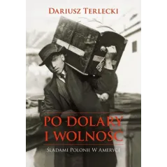 PO DOLARY I WOLNOŚĆ ŚLADAMI POLONII W AMERYCE Terlicki Dariusz
