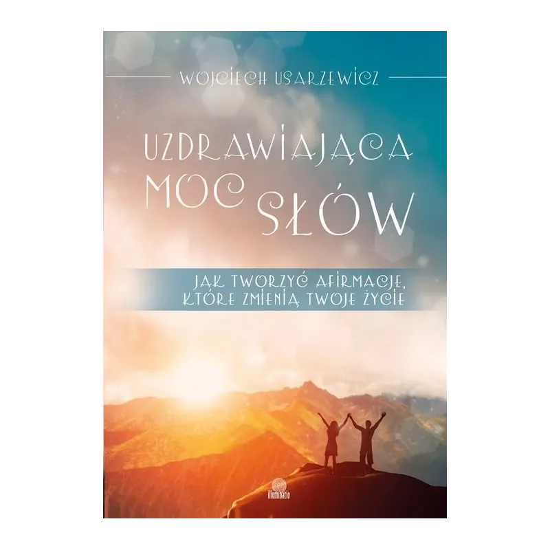 UZDRAWIAJĄCA MOC SŁÓW. JAK TWORZYĆ AFIRMACJE, KTÓRE ZMIENIĄ TWOJE ŻYCIE - Illuminatio