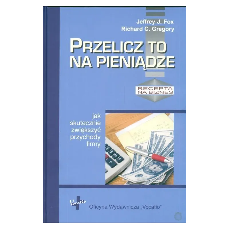 PRZELICZ TO NA PIENIĄDZE. JAK SKUTECZNIE ZWIĘKSZYĆ PRZYCHODY FIRMY. RECEPTA NA BIZNES - Vocatio