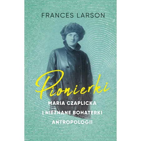 PIONIERKI. MARIA CZAPLICKA I NIEZNANE BOHATERKI ANTROPOLOGII - Znak