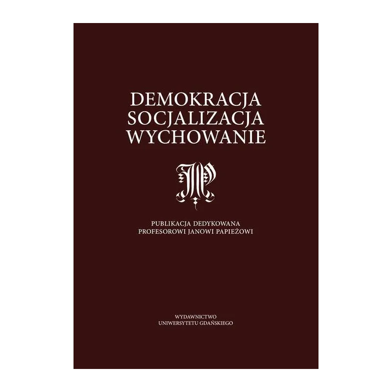 DEMOKRACJA, SOCJALIZACJA, WYCHOWANIE. PUBLIKACJA DEDYKOWANA PROFESOROWI JANOWI PAPIEŻOWI - Wydawnictwo Uniwersytetu Gdańskiego