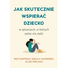 Jak skutecznie wspierać dziecko w sytuacjach w których sobie nie radzi Roz Shafran,Ursula Saunders,Alice Welham