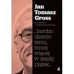 ...BARDZO DAWNO TEMU, MNIEJ WIĘCEJ W ZESZŁY PIĄTEK JAN TOMASZ GROSS W ROZMOWIE Z ALEKSANDRA PAWLICKĄ