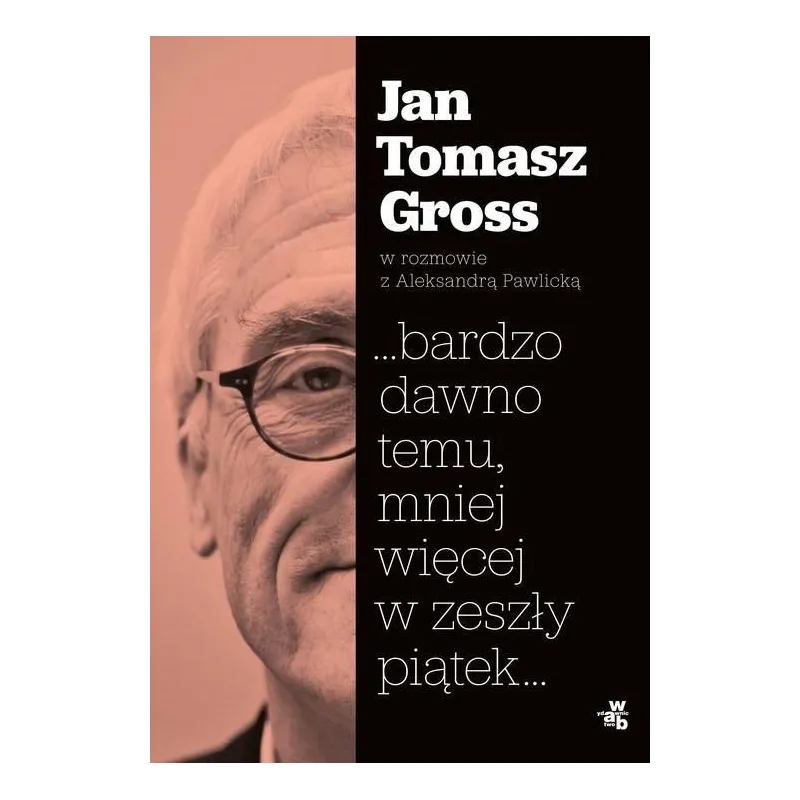 ...BARDZO DAWNO TEMU, MNIEJ WIĘCEJ W ZESZŁY PIĄTEK JAN TOMASZ GROSS W ROZMOWIE Z ALEKSANDRA PAWLICKĄ