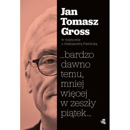 ...Bardzo Dawno Temu, Mniej Więcej W Zeszły Piątek. Jan Tomasz Gross W Rozmowie Z Aleksandrą Pawlicką ...Bardzo Dawno Temu, Mniej Więcej W Zeszły Piątek. Jan Tomasz Gross W Rozmowie Z Aleksandrą Pawlicką