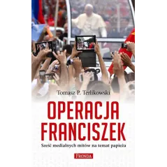 OPERACJA FRANCISZEK SZEŚĆ MEDIALNYCH MITÓW NA TEMAT PAPIEŻA Tomasz P. Terlikowski - Fronda