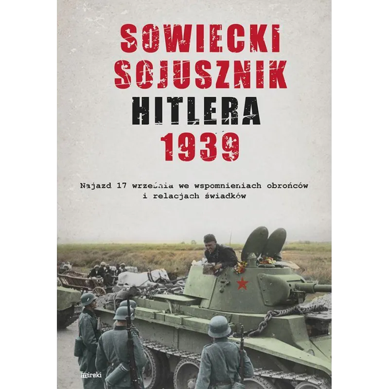 SOWIECKI SOJUSZNIK HITLERA 1939. NAJAZD 17 WRZEŚNIA WE WSPOMNIENIACH OBROŃCÓW I RELACJACH ŚWIADKÓW