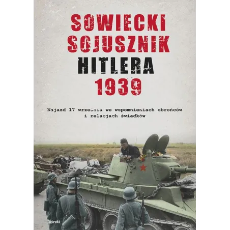 SOWIECKI SOJUSZNIK HITLERA 1939. NAJAZD 17 WRZEŚNIA WE WSPOMNIENIACH OBROŃCÓW I RELACJACH ŚWIADKÓW