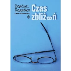 CZAS ZBLIŻEŃ. SZKICE I WSPOMNIENIA Bogdan Rogatko