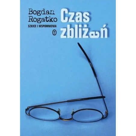 CZAS ZBLIŻEŃ. SZKICE I WSPOMNIENIA Bogdan Rogatko