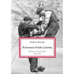 BUDOWANIE POLSKI LUDOWEJ. ROBTNICY A KOMUNIŚCI 1945-1950 Kenney Padraic