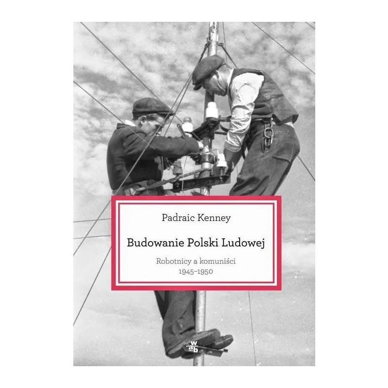 BUDOWANIE POLSKI LUDOWEJ. ROBTNICY A KOMUNIŚCI 1945-1950 Kenney Padraic
