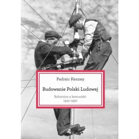 BUDOWANIE POLSKI LUDOWEJ. ROBTNICY A KOMUNIŚCI 1945-1950 Kenney Padraic