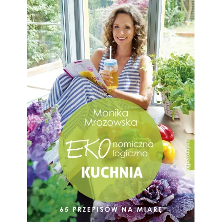 EKONOMICZNA EKOLOGICZNA KUCHNIA 60 PRZEPISÓW NA MIARĘ Monika Mrozowska - Zwierciadlo