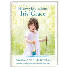NIEZWYKŁY TALENT IRIS GRACE. OPOWIEŚĆ O MAŁEJ DZIEWCZYNCE I JEJ WYJĄTKOWEJ KOTCE Carter-Johnson Arabella Arabella ...