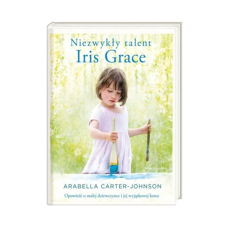 NIEZWYKŁY TALENT IRIS GRACE. OPOWIEŚĆ O MAŁEJ DZIEWCZYNCE I JEJ WYJĄTKOWEJ KOTCE Carter-Johnson Arabella Arabella ...