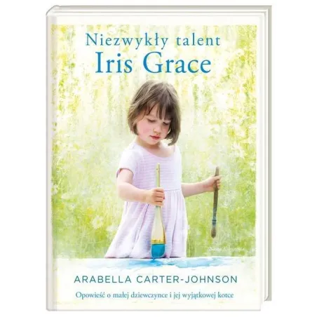 NIEZWYKŁY TALENT IRIS GRACE. OPOWIEŚĆ O MAŁEJ DZIEWCZYNCE I JEJ WYJĄTKOWEJ KOTCE Carter-Johnson Arabella Arabella ...