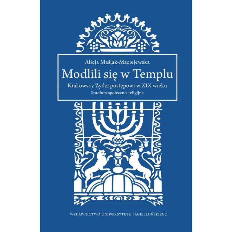 Modlili się w templu krakowscy żydzi postępowi w xix wieku studium społecznoreligijne Alicja Maślak-Maciejewska