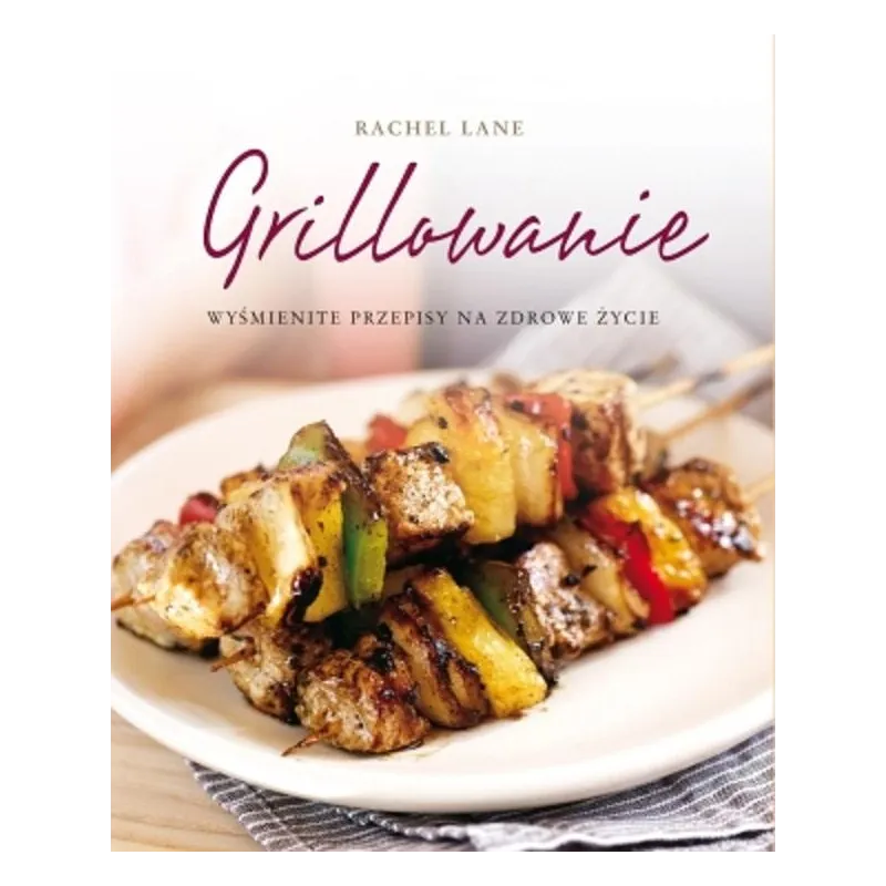 GRILLOWANIE. WYŚMIENITE PRZEPISY NA ZDROWE ŻYCIE Rachel Lane