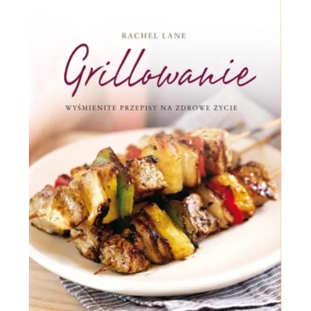 GRILLOWANIE. WYŚMIENITE PRZEPISY NA ZDROWE ŻYCIE Rachel Lane