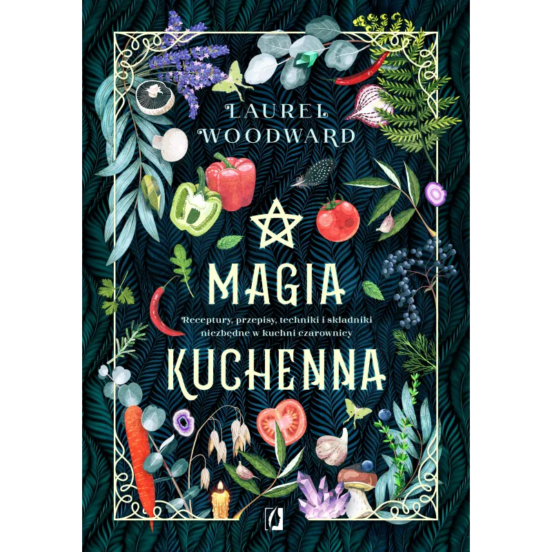 Magia kuchenna. Receptury przepisy techniki i składniki niezbędne w kuchni czarownicy Laurel Woodward