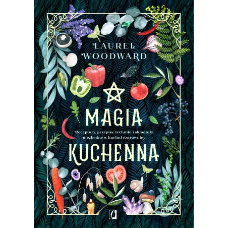 Magia kuchenna. Receptury przepisy techniki i składniki niezbędne w kuchni czarownicy Laurel Woodward