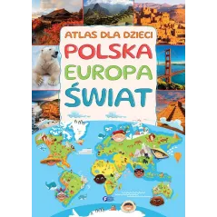 ATLAS DLA DZIECI. POLSKA, EUROPA, ŚWIAT