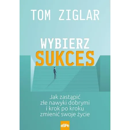 Wybierz Sukces. Jak Zastąpić Złe Nawyki Dobrymi I Krok Po Kroku Zmienić Swoje Życie Wybierz Sukces. Jak Zastąpić Złe Nawyki Dobrymi I Krok Po Kroku Zmienić Swoje Życie