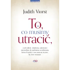TO CO MUSIMY UTRACIĆ CZYLI MIŁOŚĆ ZŁUDZENIA ZALEŻNOŚCI NIEMOŻLIWE DO SPEŁNIENIA OCZEKIWANIA KTÓRYCH KAŻDY Z N... Judith Viorst