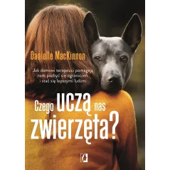 Czego uczą nas zwierzęta Jak domowi terapeuci pomagają nam pozbyć się ograniczeń i stać się lepszymi ludźmi Danielle MacKinnon