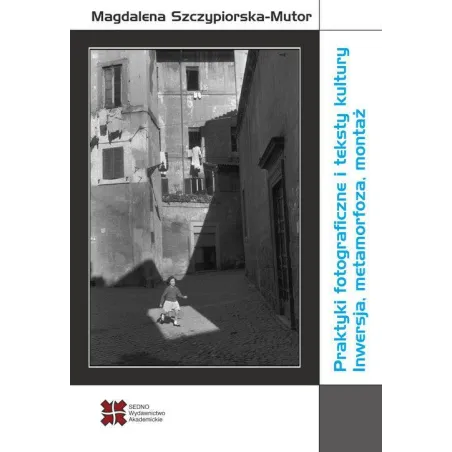 Praktyki fotograficzne i teksty kultury Inwersja metamorfoza montaż Szczypiorska-Mutor Magdalena