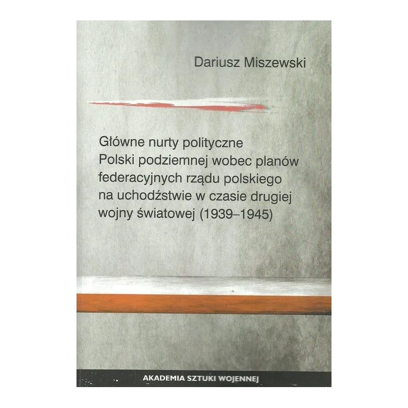 GŁÓWNE NURTY POLITYCZNE POLSKI PODZIEMNEJ WOBEC PLANÓW FEDERACYJNYCH RZĄDU POLSKIEGO NA UCHODŹSTWIE W CZASIE DRUGIE... Miszewski