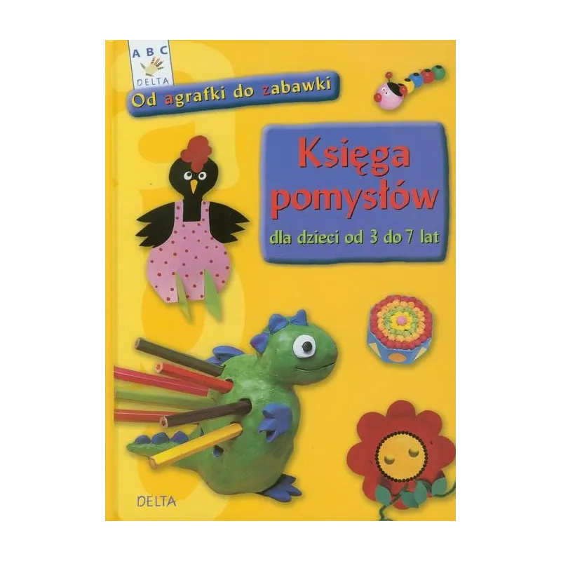 OD AGRAFKI DO ZABAWKI. KSIĘGA POMYSŁÓW DLA DZIECI OD 3 DO 7 LAT