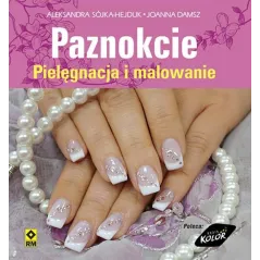 PAZNOKCIE. PIELĘGNACJA I MALOWANIE Aleksandra Sójka-Hejduk, Joanna Damsz