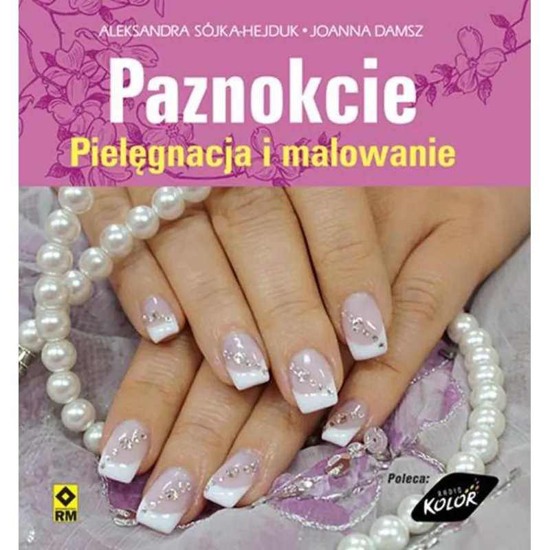 PAZNOKCIE. PIELĘGNACJA I MALOWANIE Aleksandra Sójka-Hejduk, Joanna Damsz