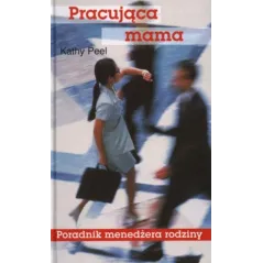 PRACUJĄCA MAMA. PORADNIK MENEDŻERA RODZINY Kathy Peel