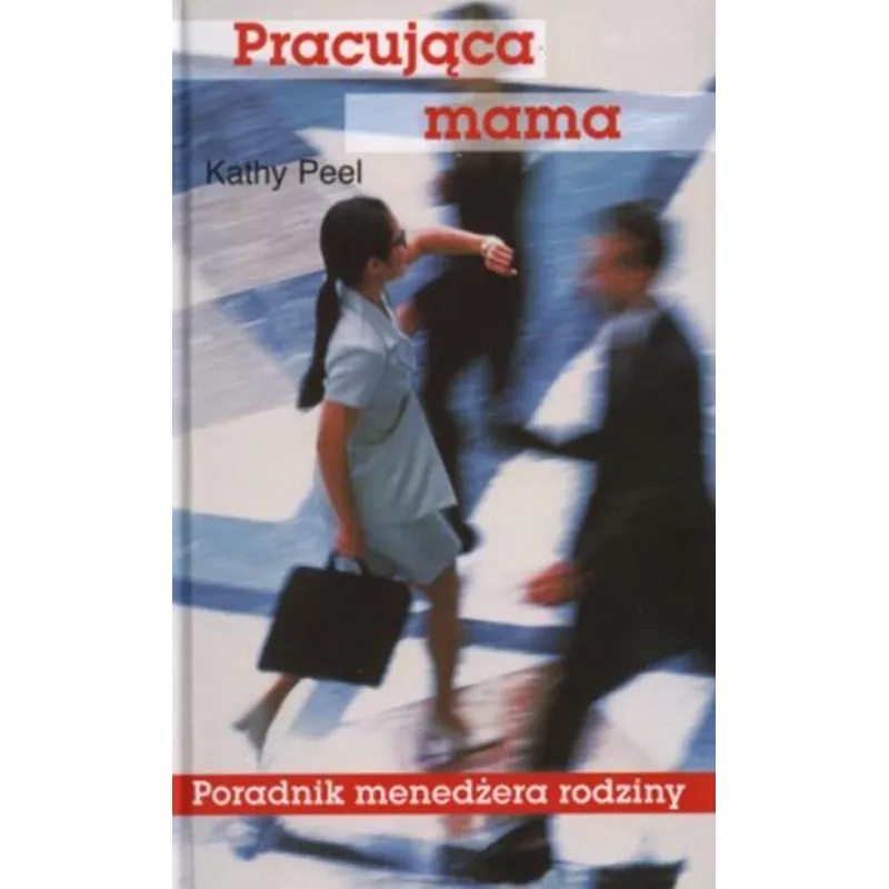 PRACUJĄCA MAMA. PORADNIK MENEDŻERA RODZINY Kathy Peel