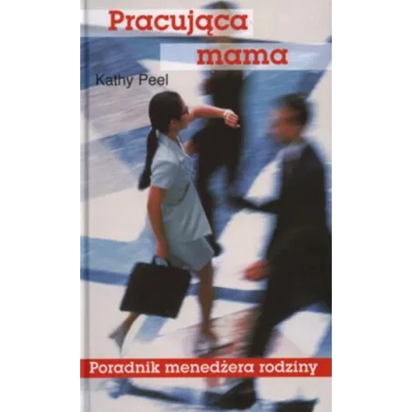 PRACUJĄCA MAMA. PORADNIK MENEDŻERA RODZINY Kathy Peel