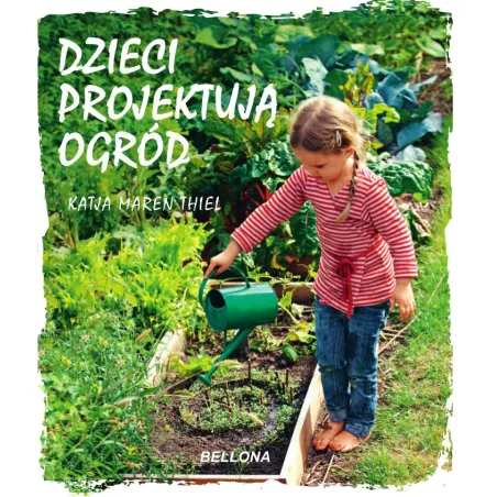 DZIECI PROJEKTUJĄ OGRÓD Katja Maren Thiel - Bellona
