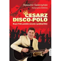 Cesarz Disco Polo Bayer Full polskie wesela i podbój Chin Świerzyński Sławomir, Sielicka Katarzyna