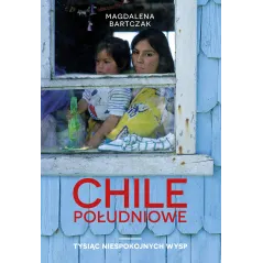 CHILE POŁUDNIOWE. TYSIĄC NIESPOKOJNYCH WYSP Magdalena Bartczak