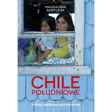 CHILE POŁUDNIOWE. TYSIĄC NIESPOKOJNYCH WYSP Magdalena Bartczak