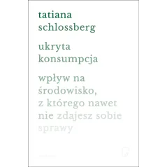Ukryta konsumpcja. Wpływ na środowisko z którego nawet nie zdajesz sobie sprawy Tatiana Schlossberg
