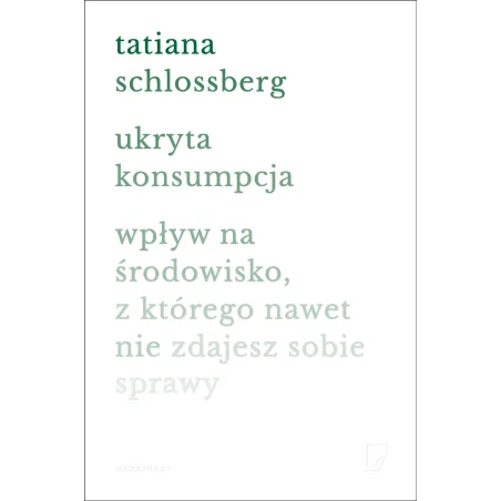 Ukryta konsumpcja. Wpływ na środowisko z którego nawet nie zdajesz sobie sprawy Tatiana Schlossberg