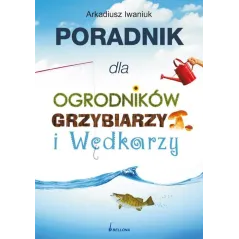 PORADNIK DLA OGRODNIKÓW GRZYBIARZY I WĘDKARZY Arkadiusz Iwaniuk - Bellona